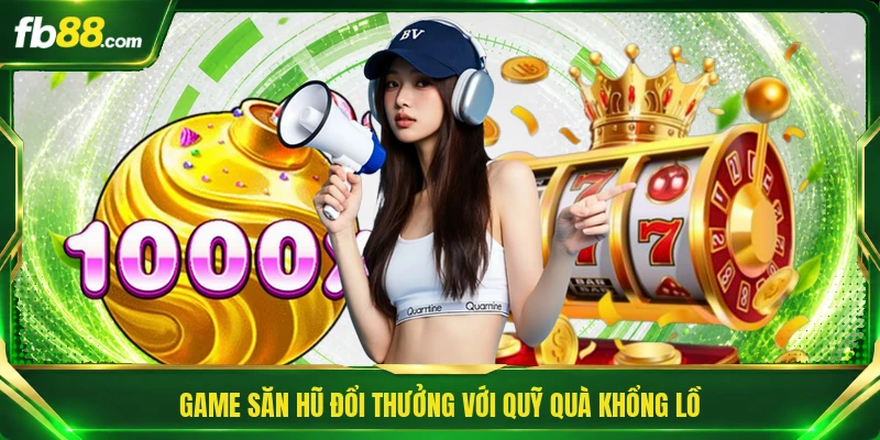 Game săn hũ đổi thưởng với quỹ quà khổng lồ