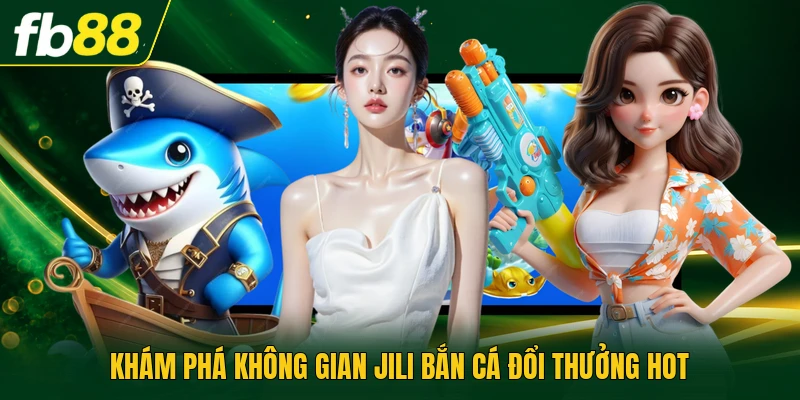 Khám phá không gian Jili bắn cá đổi thưởng hot